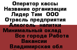 Оператор кассы › Название организации ­ Лидер Тим, ООО › Отрасль предприятия ­ Алкоголь, напитки › Минимальный оклад ­ 23 000 - Все города Работа » Вакансии   . Владимирская обл.,Вязниковский р-н